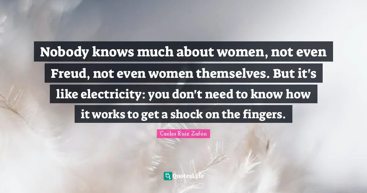 Nobody knows much about women, not even Freud, not even women themselves. But it's like electricity: you don't need to know how it works to get a shock on the fingers.