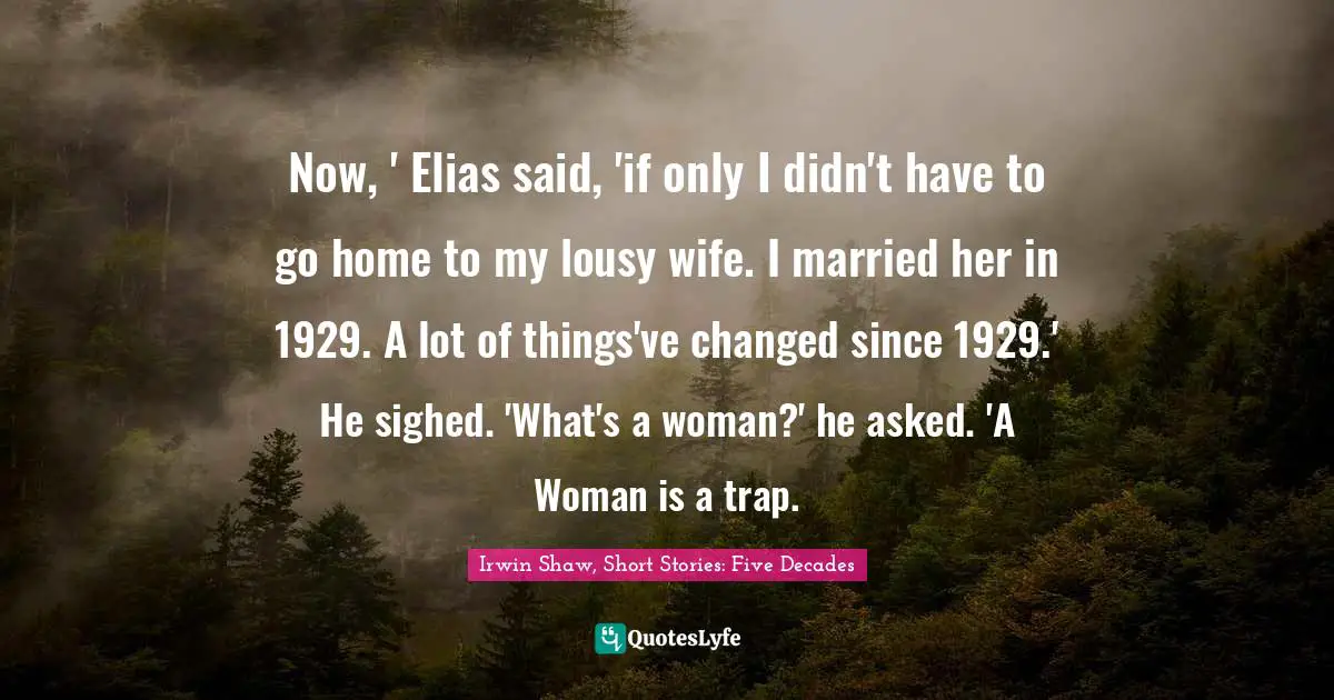 Now, ' Elias said, 'if only I didn't have to go home to my lousy wife. I married her in 1929. A lot of things've changed since 1929.' He sighed. 'What's a woman?' he asked. 'A Woman is a trap.