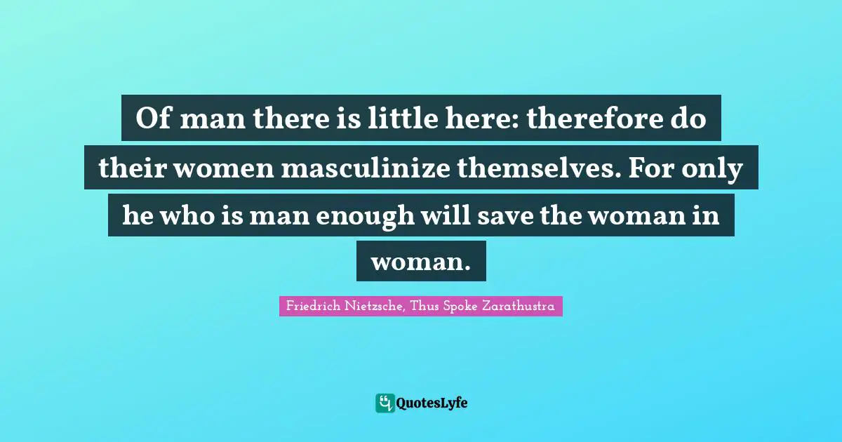 Friedrich Nietzsche, Thus Spoke Zarathustra Quotes: Of man there is little here: therefore do their women masculinize themselves. For only he who is man enough will save the woman in woman.