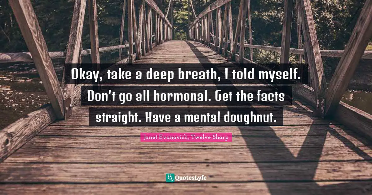 Okay, take a deep breath, I told myself. Don't go all hormonal. Get the facts straight. Have a mental doughnut.