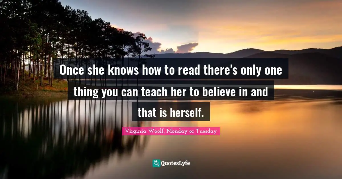 Once she knows how to read there's only one thing you can teach her to believe in and that is herself.
