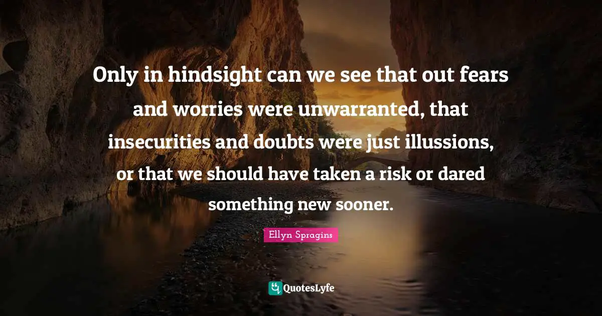 Only in hindsight can we see that out fears and worries were unwarranted, that insecurities and doubts were just illussions, or that we should have taken a risk or dared something new sooner.