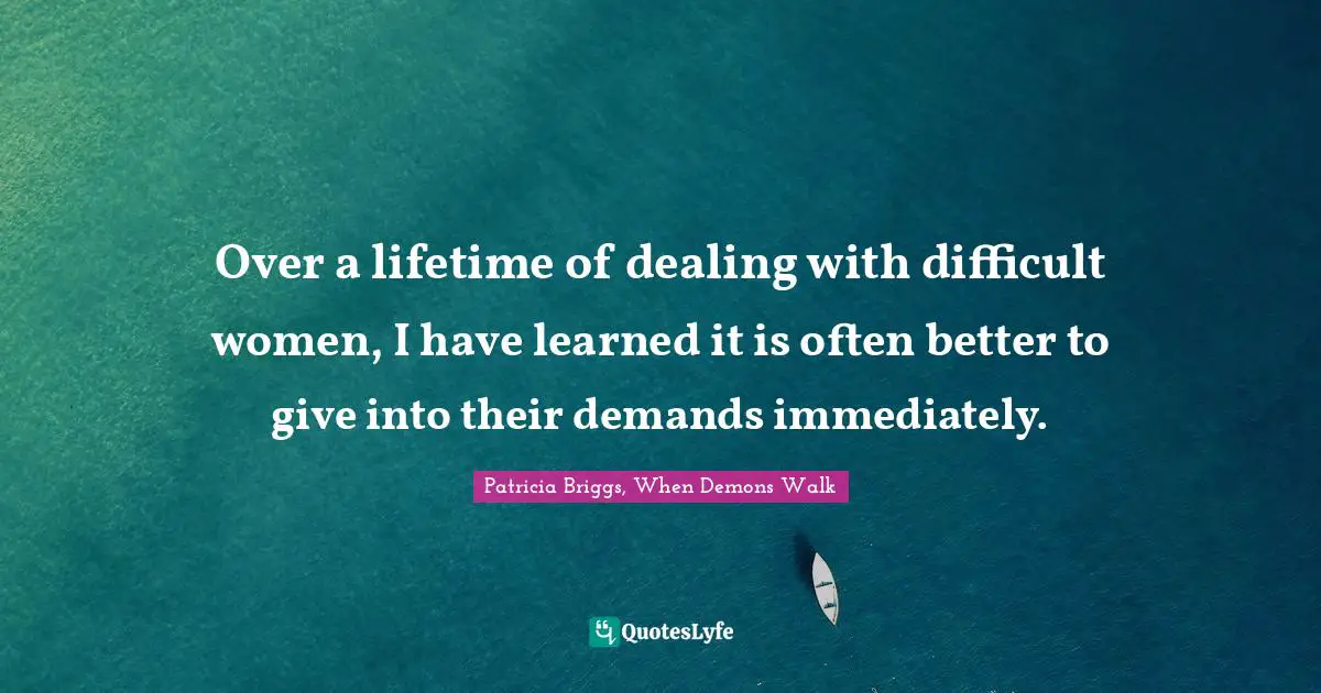 Patricia Briggs, When Demons Walk Quotes: "Over a lifetime of dealing with difficult women, I have learned it is often better to give into their demands immediately."