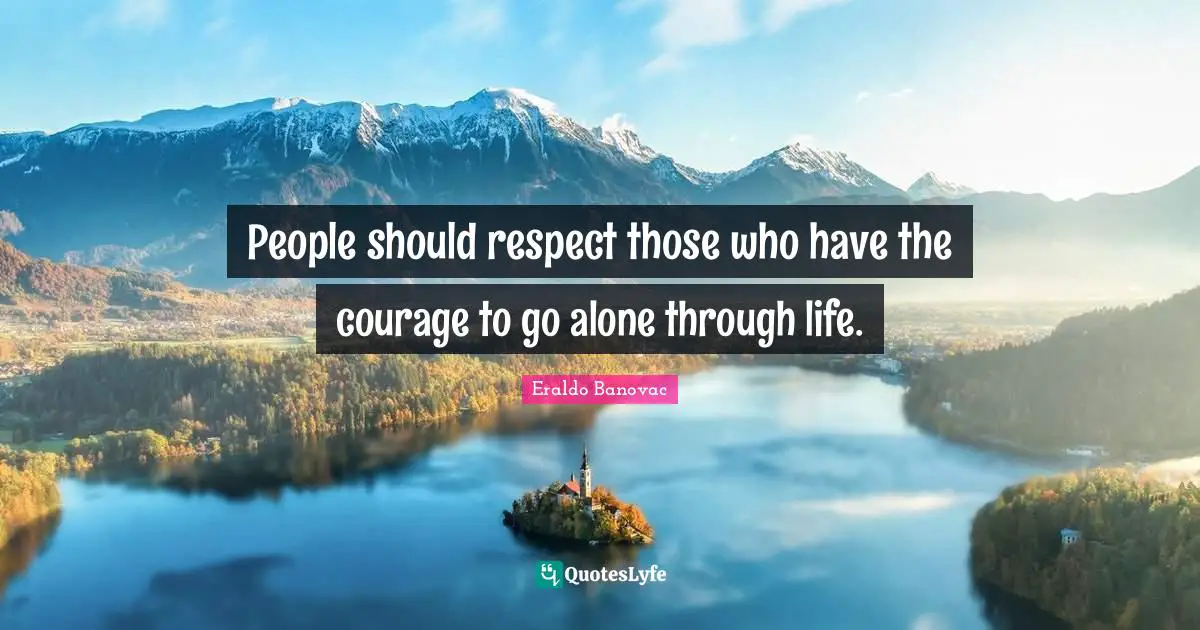 People should respect those who have the courage to go alone through life.