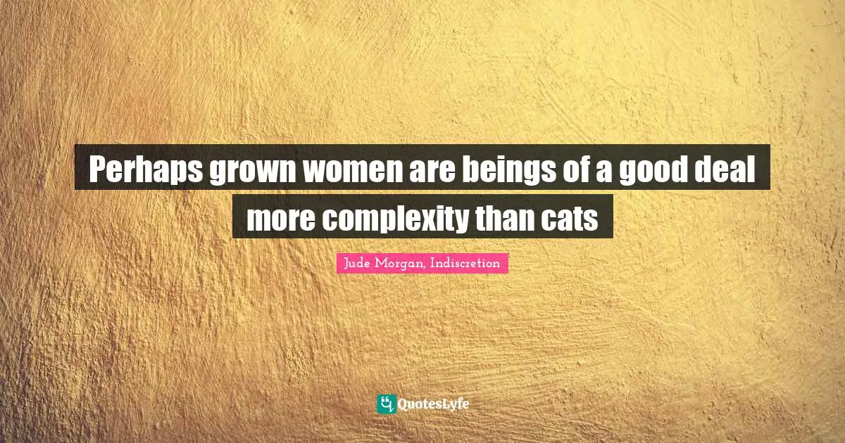Perhaps grown women are beings of a good deal more complexity than cats