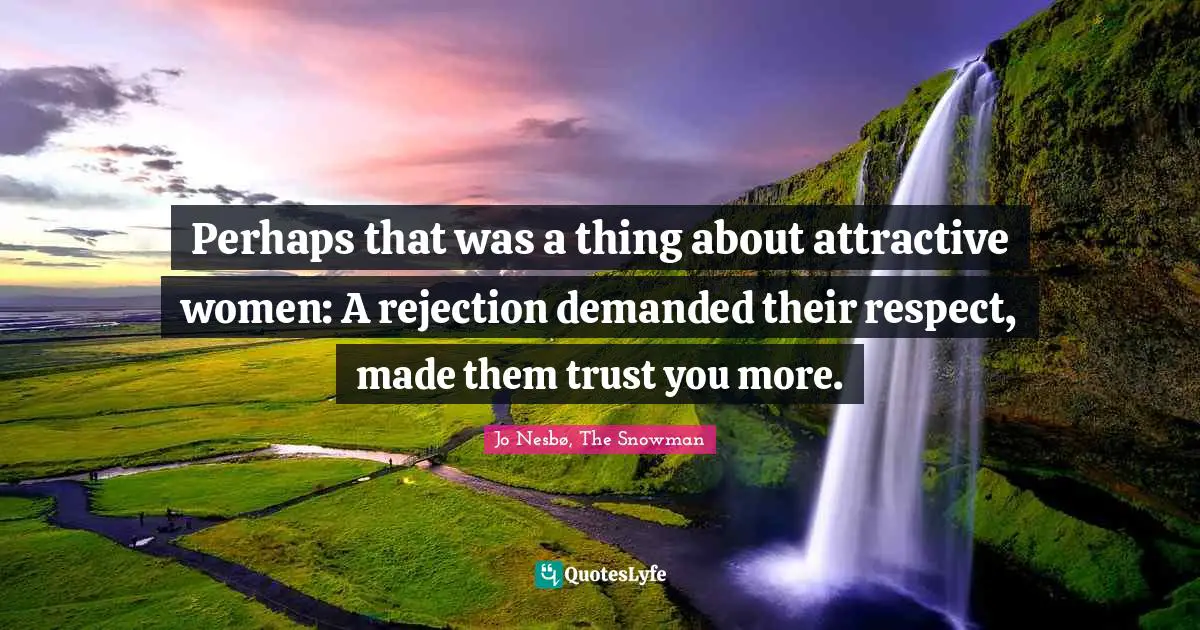 Perhaps that was a thing about attractive women: A rejection demanded their respect, made them trust you more.