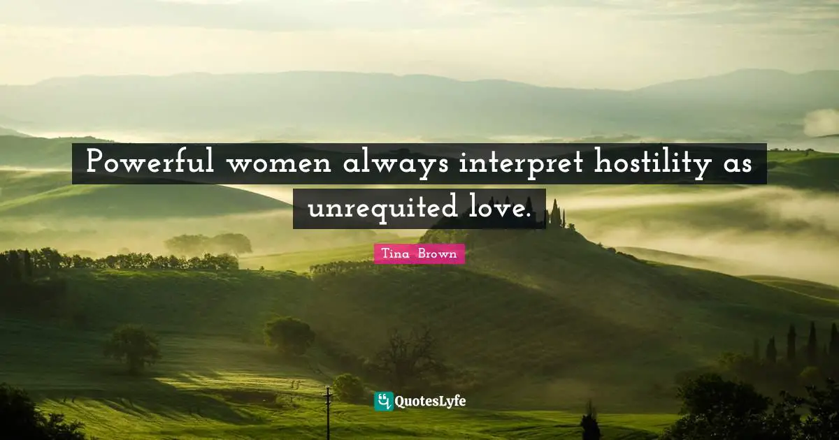 Powerful women always interpret hostility as unrequited love.