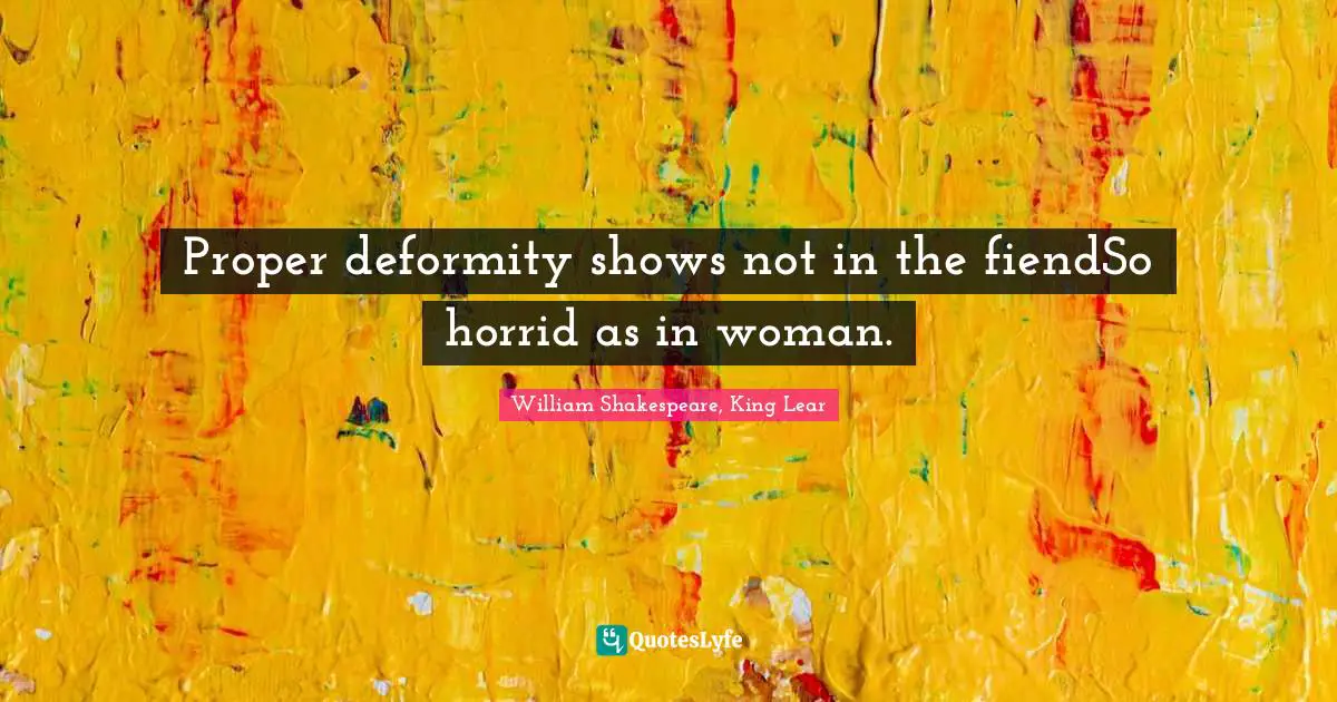 William Shakespeare, King Lear Quotes: Proper deformity shows not in the fiendSo horrid as in woman.