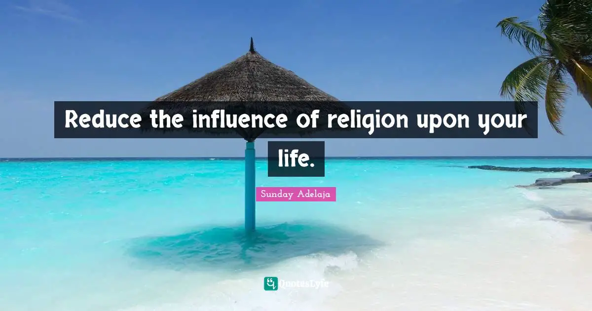 Reduce the influence of religion upon your life.