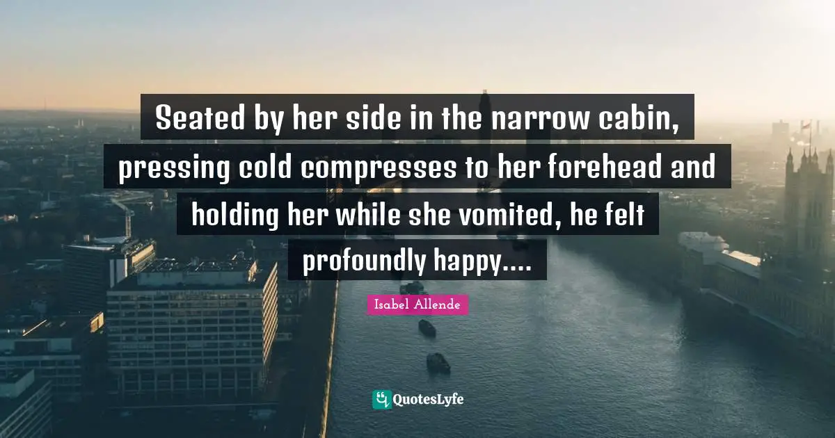 Seated by her side in the narrow cabin, pressing cold compresses to her forehead and holding her while she vomited, he felt profoundly happy....