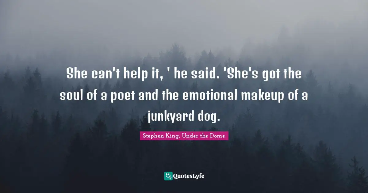 She can't help it, ' he said. 'She's got the soul of a poet and the emotional makeup of a junkyard dog.