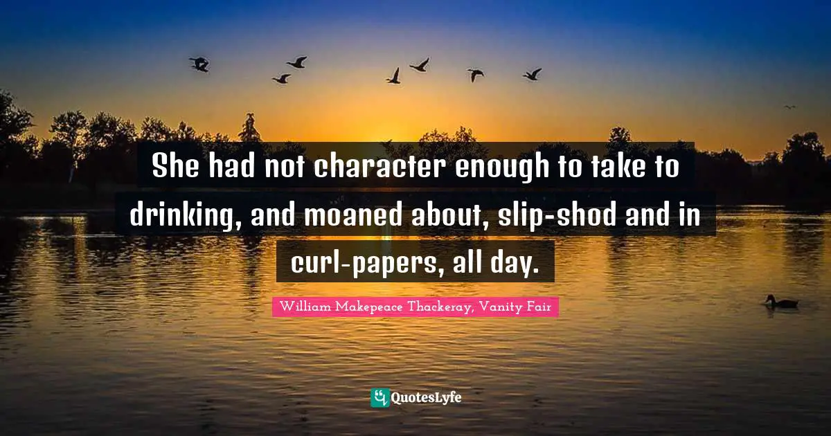 She had not character enough to take to drinking, and moaned about, slip-shod and in curl-papers, all day.