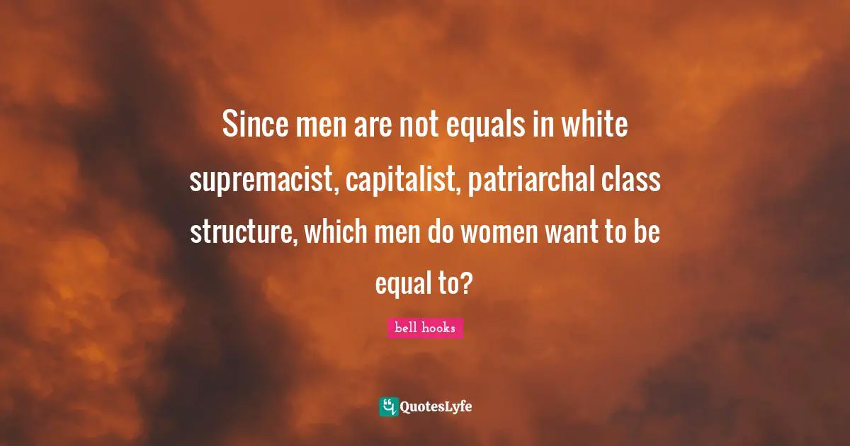 White Supremacy Quotes: "Since men are not equals in white supremacist, capitalist, patriarchal class structure, which men do women want to be equal to?"