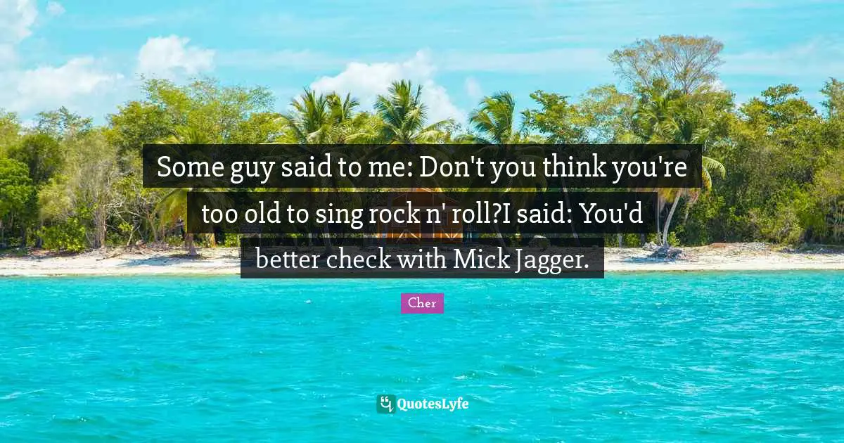 Some guy said to me: Don't you think you're too old to sing rock n' roll?I said: You'd better check with Mick Jagger.