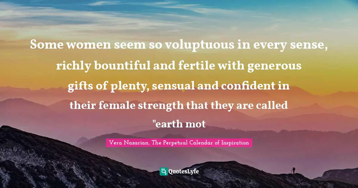 Vera Nazarian, The Perpetual Calendar of Inspiration Quotes: Some women seem so voluptuous in every sense, richly bountiful and fertile with generous gifts of plenty, sensual and confident in their female strength that they are called 