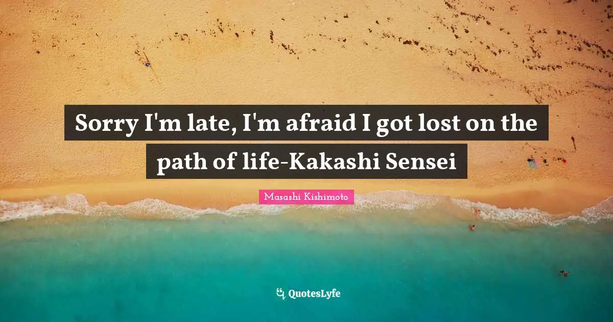 Sorry I'm late, I'm afraid I got lost on the path of life-Kakashi Sensei