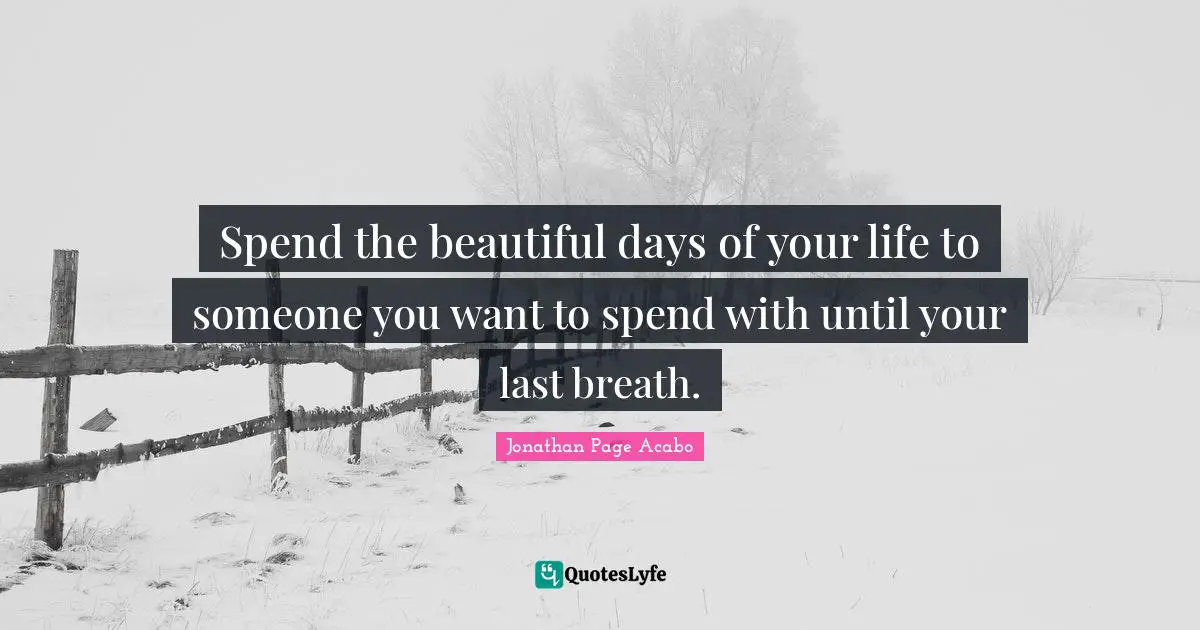 Spend the beautiful days of your life to someone you want to spend with until your last breath.