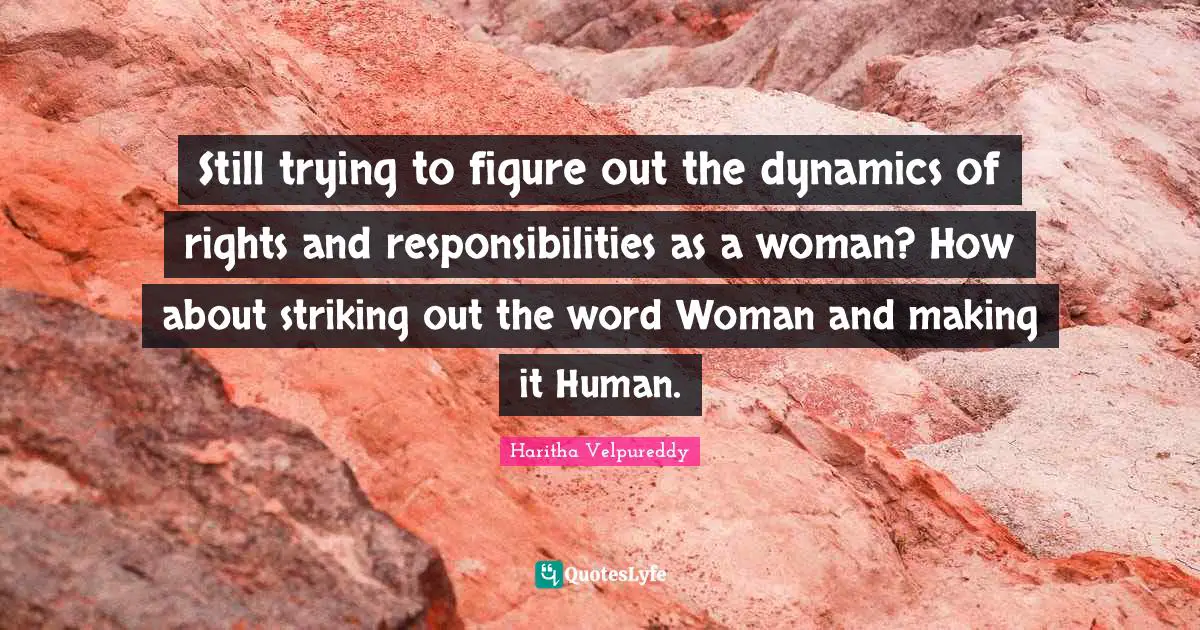 Still trying to figure out the dynamics of rights and responsibilities as a woman? How about striking out the word Woman and making it Human.