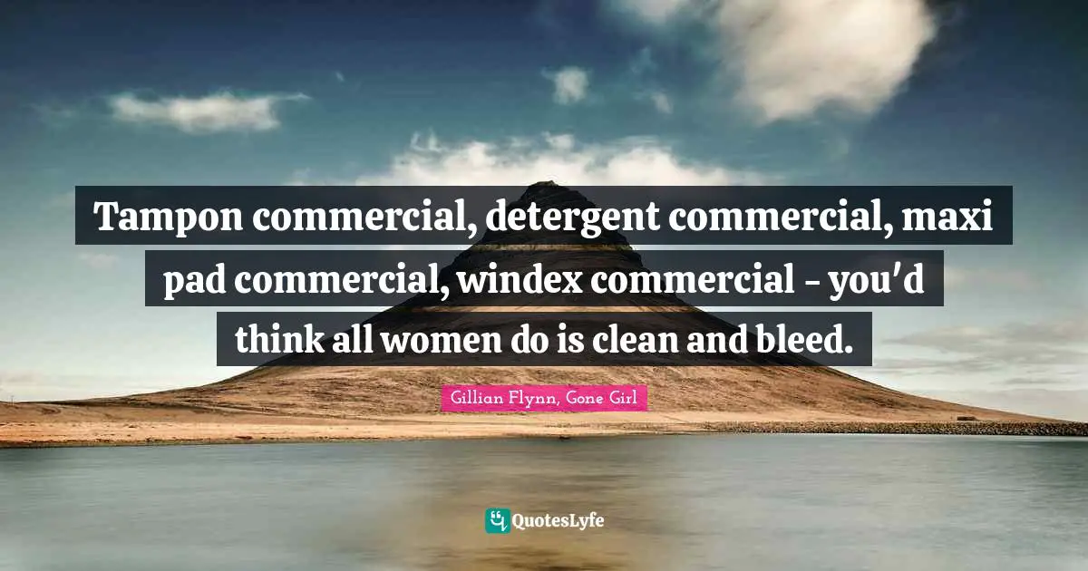 Tampon commercial, detergent commercial, maxi pad commercial, windex commercial - you'd think all women do is clean and bleed.