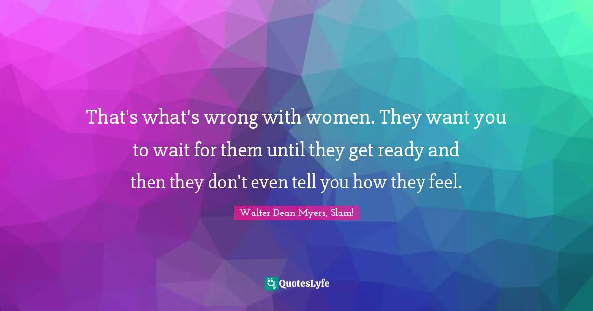 That's what's wrong with women. They want you to wait for them until they get ready and then they don't even tell you how they feel.