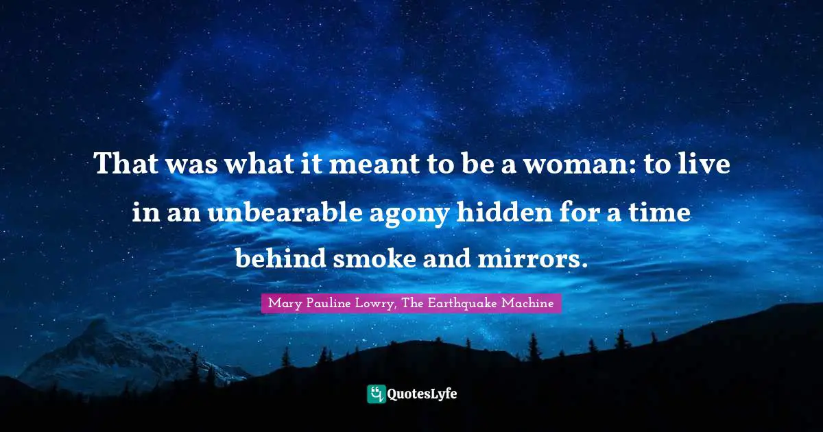That was what it meant to be a woman: to live in an unbearable agony hidden for a time behind smoke and mirrors.