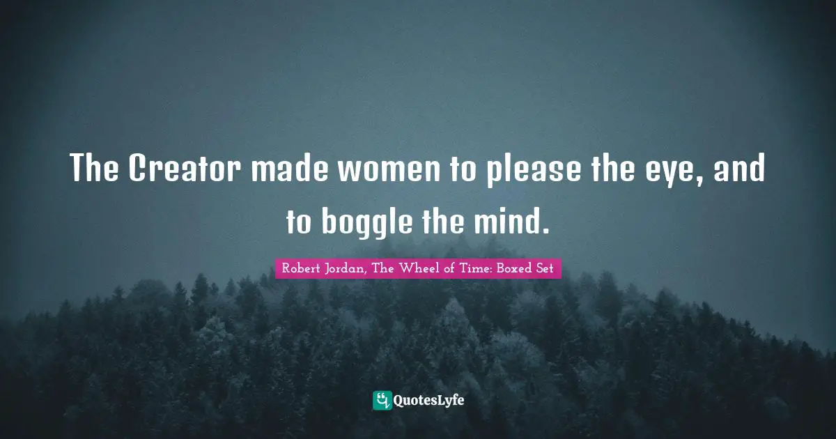 The Creator made women to please the eye, and to boggle the mind.