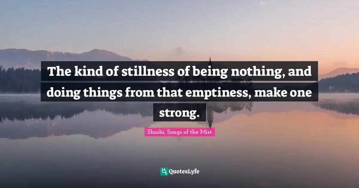 Songs Of The Mist Quotes: "The kind of stillness of being nothing, and doing things from that emptiness, make one strong."