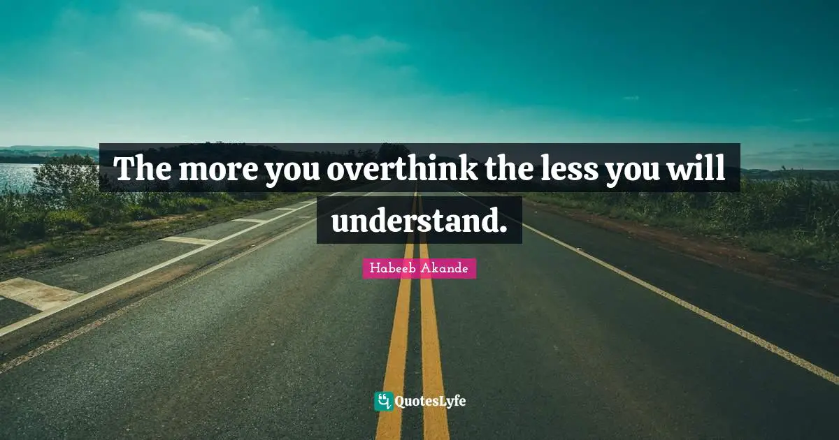 The more you overthink the less you will understand.