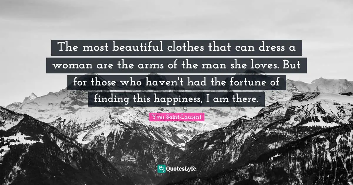 The most beautiful clothes that can dress a woman are the arms of the man she loves. But for those who haven't had the fortune of finding this happiness, I am there.
