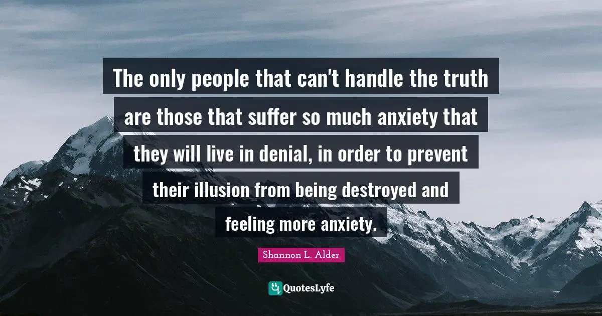 The only people that can't handle the truth are those that suffer so much anxiety that they will live in denial, in order to prevent their illusion from being destroyed and feeling more anxiety.