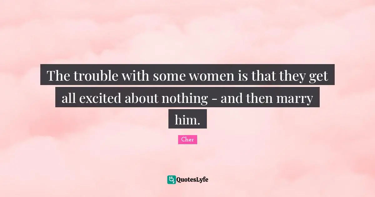 Cher Quotes: "The trouble with some women is that they get all excited about nothing - and then marry him."