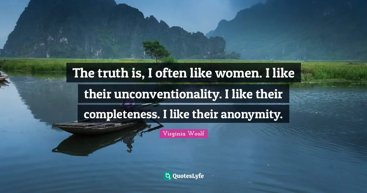 Virginia Woolf Quotes: "The truth is, I often like women. I like their unconventionality. I like their completeness. I like their anonymity."