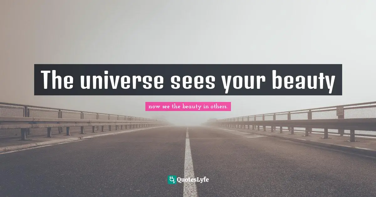The universe sees your beauty