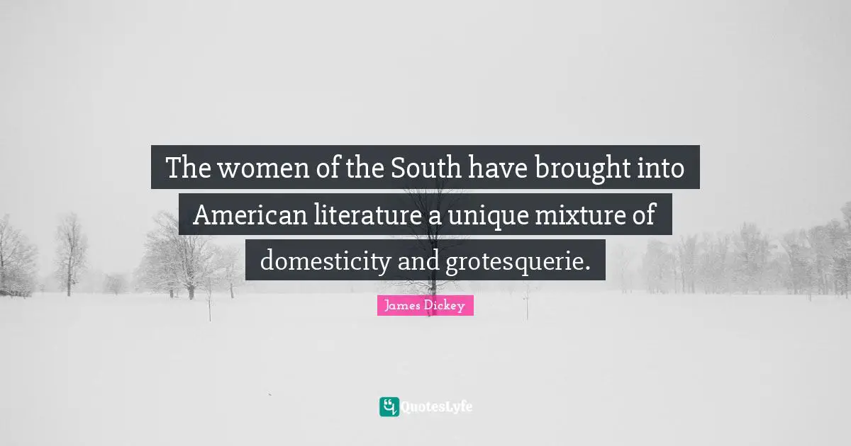 James Dickey Quotes: "The women of the South have brought into American literature a unique mixture of domesticity and grotesquerie."