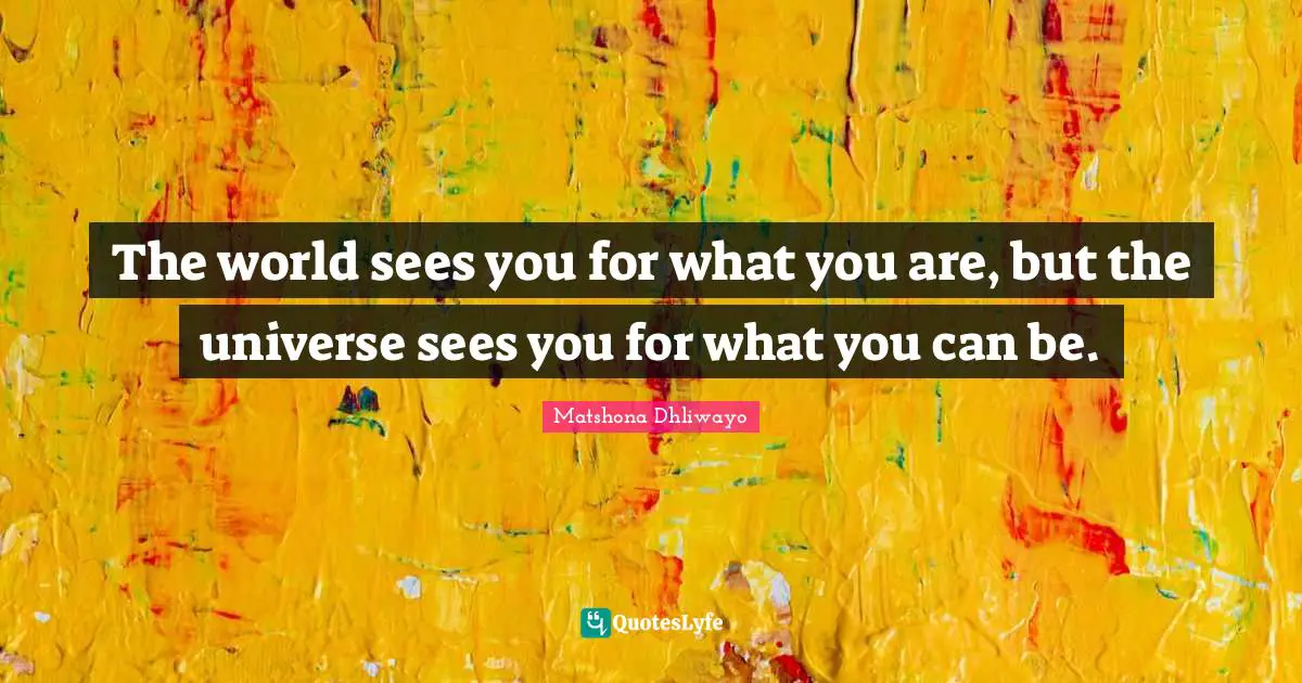 The world sees you for what you are, but the universe sees you for what you can be.