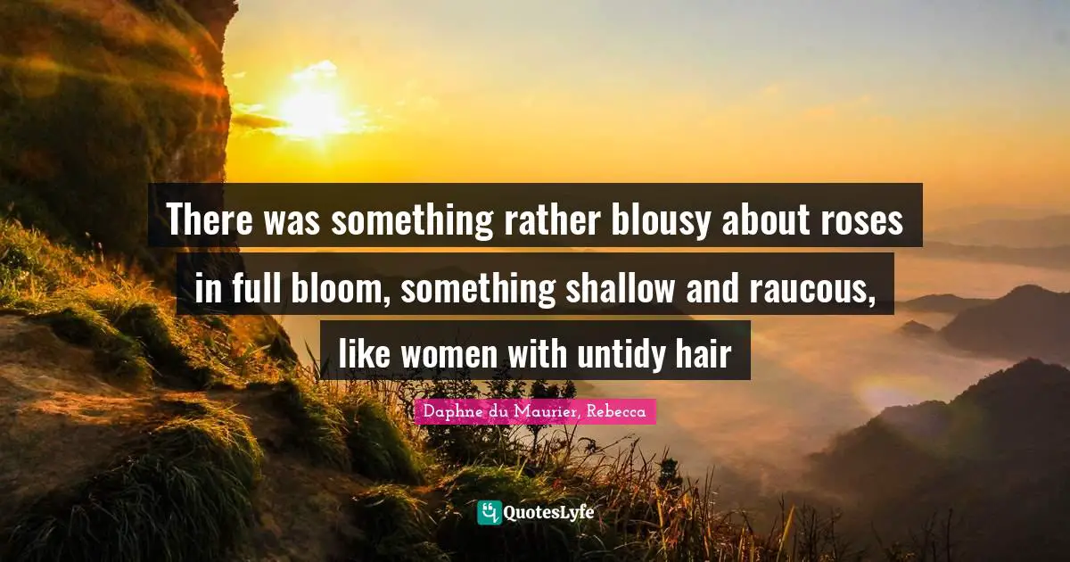 There was something rather blousy about roses in full bloom, something shallow and raucous, like women with untidy hair