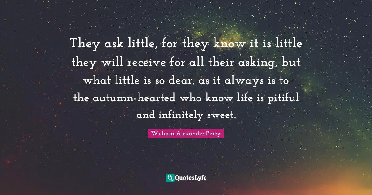 They ask little, for they know it is little they will receive for all their asking, but what little is so dear, as it always is to the autumn-hearted who know life is pitiful and infinitely sweet.