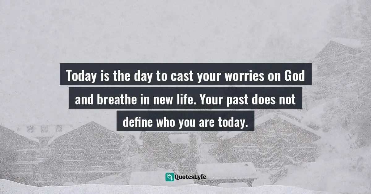 Gabriella Marigold Lindsay, Living F.I.T.: A 40-Day Guide To  Living Faithfully, Intentionally, And Tenaciously Quotes: "Today is the day to cast your worries on God and breathe in new life. Your past does not define who you are today."