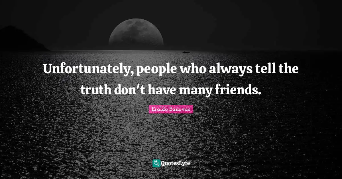 Unfortunately, people who always tell the truth don't have many friends.