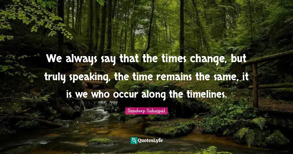 Sandeep Sahajpal Quotes: "We always say that the times change, but truly speaking, the time remains the same, it is we who occur along the timelines."