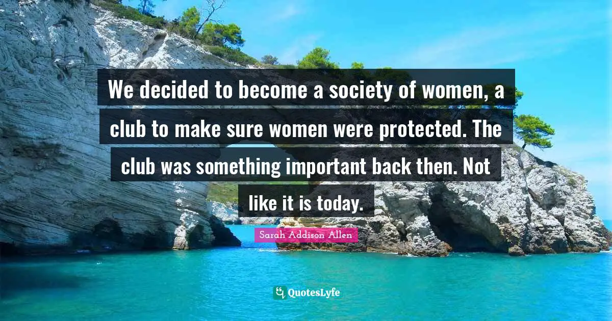We decided to become a society of women, a club to make sure women were protected. The club was something important back then. Not like it is today.