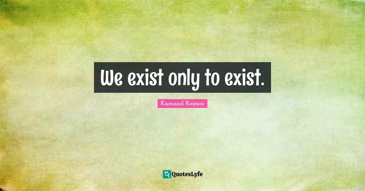 We exist only to exist.