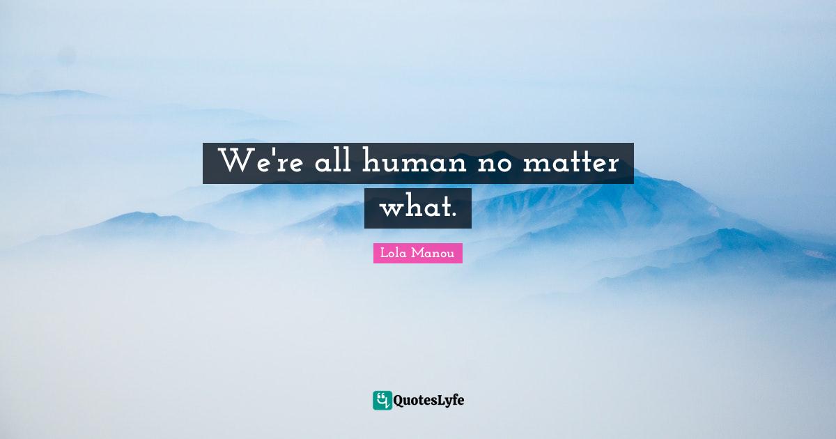 We're all human no matter what.