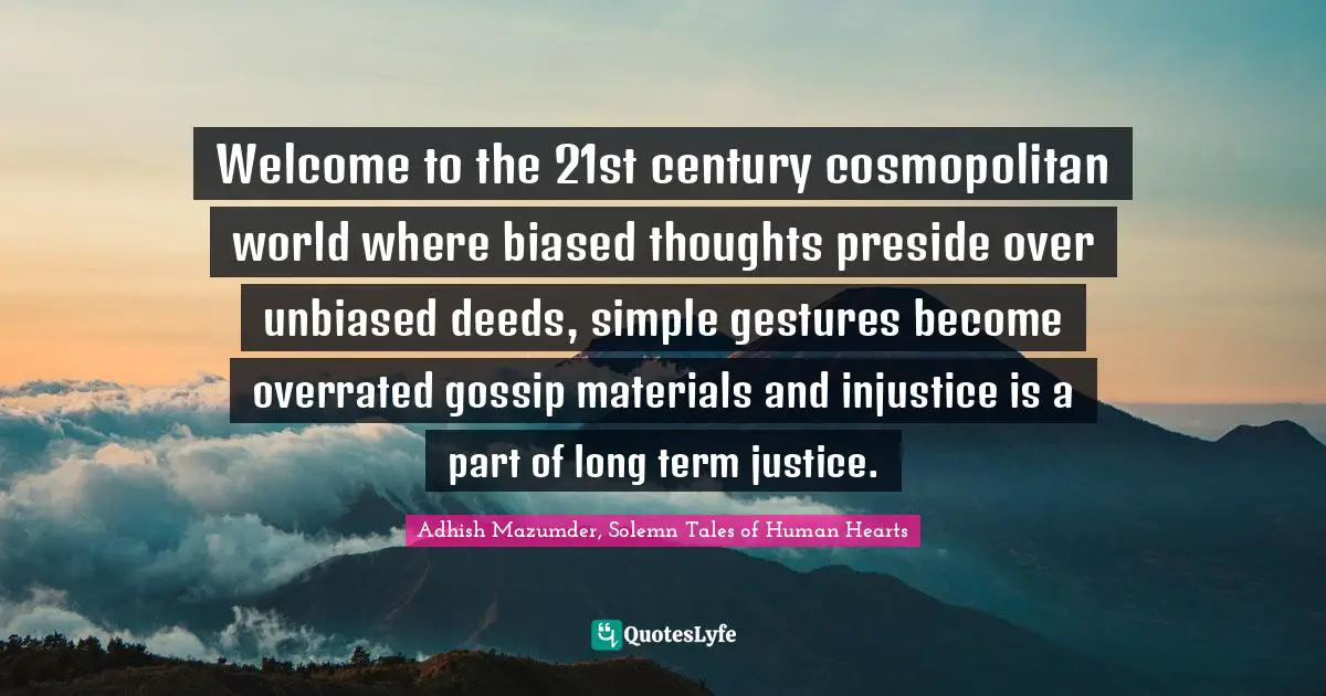 Adhish Mazumder, Solemn Tales of Human Hearts Quotes: Welcome to the 21st century cosmopolitan world where biased thoughts preside over unbiased deeds, simple gestures become overrated gossip materials and injustice is a part of long term justice.