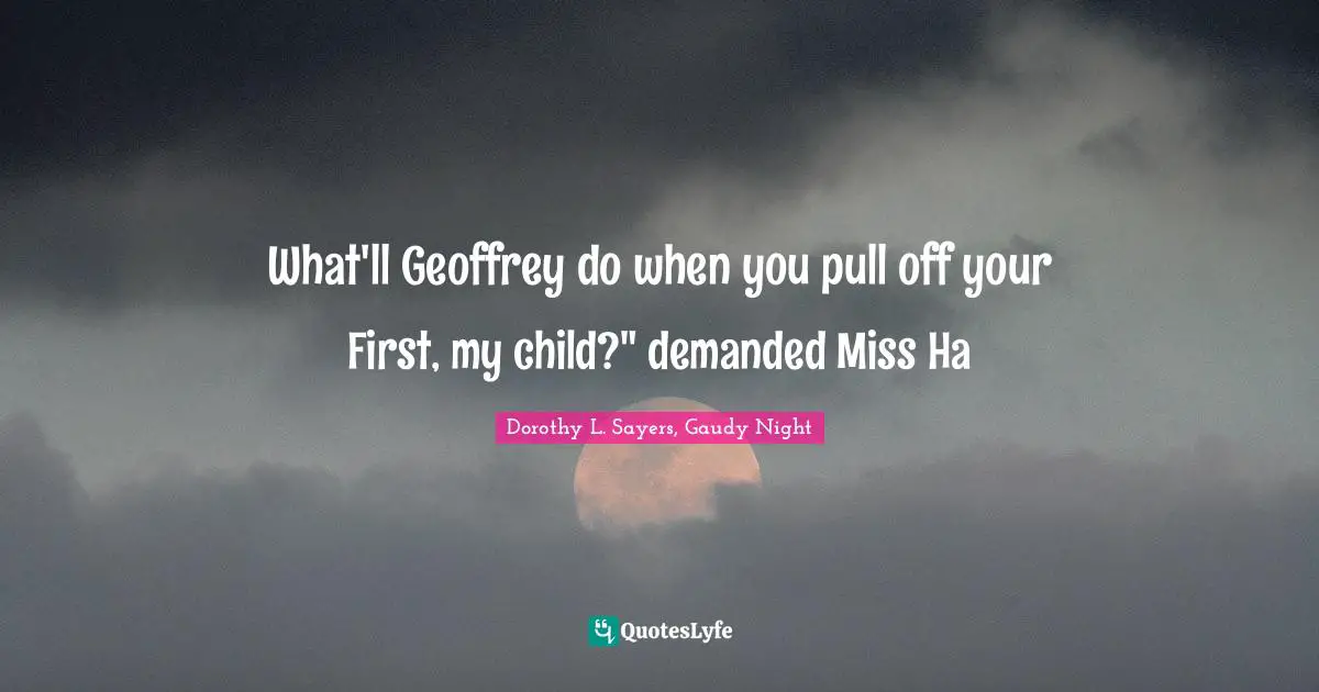 Dorothy L. Sayers, Gaudy Night Quotes: What'll Geoffrey do when you pull off your First, my child?