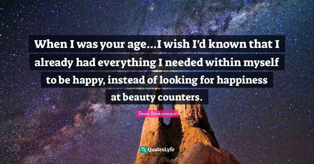 When I was your age...I wish I'd known that I already had everything I needed within myself to be happy, instead of looking for happiness at beauty counters.