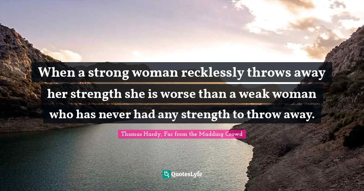 Thomas Hardy, Far From The Madding Crowd Quotes: "When a strong woman recklessly throws away her strength she is worse than a weak woman who has never had any strength to throw away."