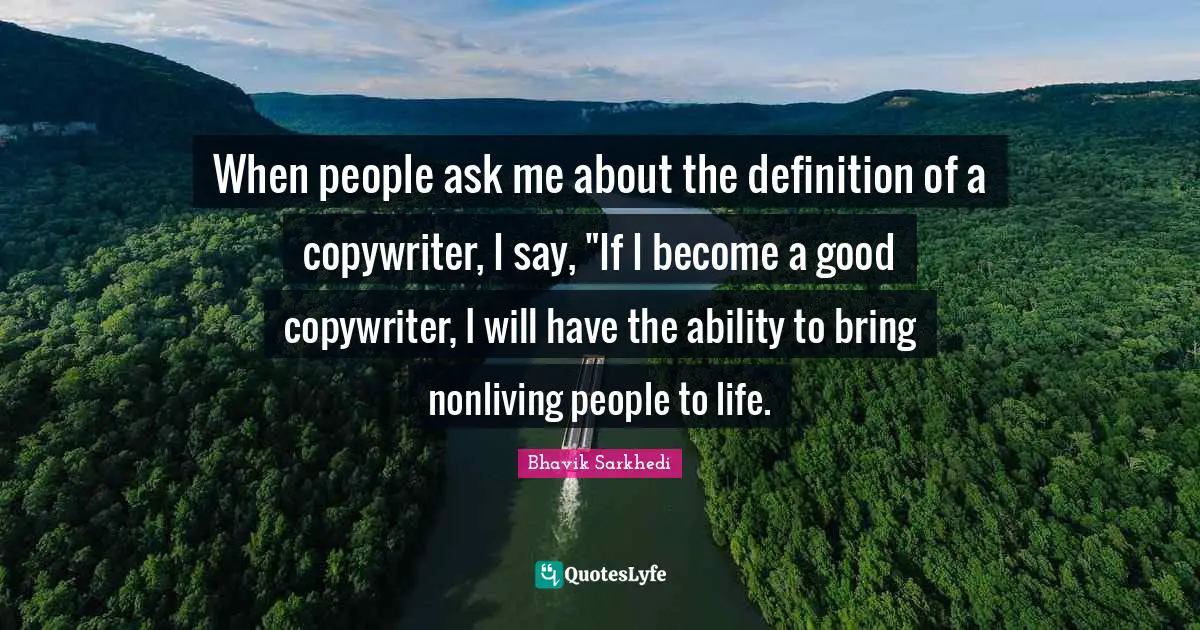 When people ask me about the definition of a copywriter, I say, "If I become a good copywriter, I will have the ability to bring nonliving people to life.