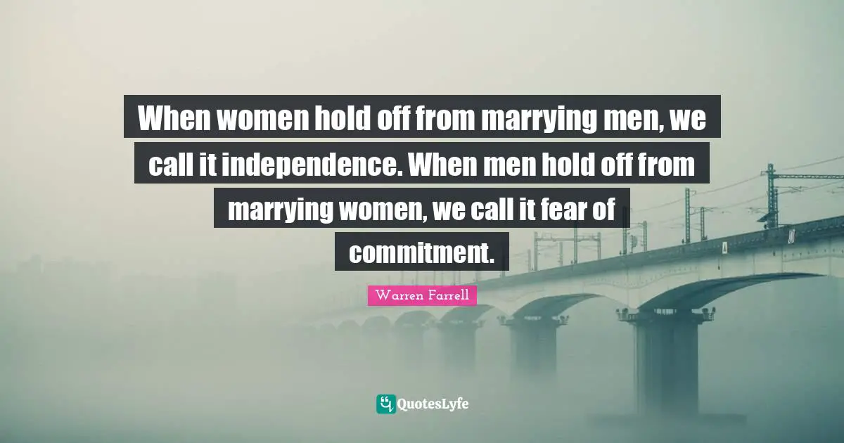 Independence Quotes: "When women hold off from marrying men, we call it independence. When men hold off from marrying women, we call it fear of commitment."