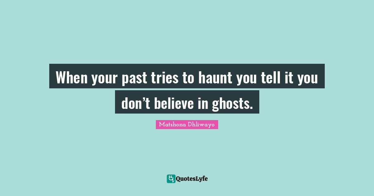 When your past tries to haunt you tell it you don’t believe in ghosts.